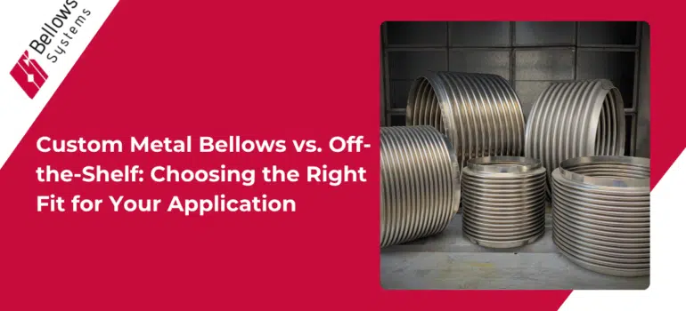 Custom Metal Bellows vs. Off-the-Shelf Choosing the Right Fit for Your Application